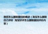 微信怎么删除撤回的痕迹（淘宝怎么删除自己评价  淘宝好评怎么删除撤回评价内容）
