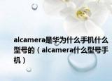 alcamera是华为什么手机什么型号的（alcamera什么型号手机）