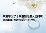 欢游怎么了（欢游如何进入房间欢游跟随好友进房间方法介绍）