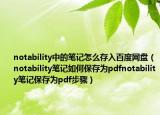 notability中的笔记怎么存入百度网盘（notability笔记如何保存为pdfnotability笔记保存为pdf步骤）