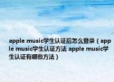 apple music学生认证后怎么登录（apple music学生认证方法 apple music学生认证有哪些方法）