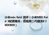小米mix fold 测评（小米MIX Fold 3配置曝光：搭载第二代骁龙8 IMX989）