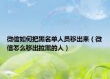 微信如何把黑名单人员移出来（微信怎么移出拉黑的人）
