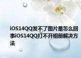 iOS14QQ发不了图片是怎么回事iOS14QQ打不开相册解决方法