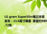 LG gram SuperSlim笔记本将发布：15.6英寸屏幕  重量约989.72克