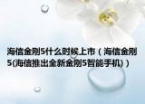 海信金刚5什么时候上市（海信金刚5(海信推出全新金刚5智能手机)）