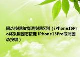 固态按键和物理按键区别（iPhone16Pro将采用固态按键 iPhone15Pro取消固态按键）