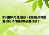 如何提高电脑速度?（如何提高电脑的速度 怎样提高电脑的速度）