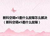新科空调e5是什么故障怎么解决（新科空调e5是什么故障）