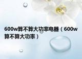 600w算不算大功率电器（600w算不算大功率）