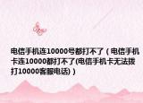 电信手机连10000号都打不了（电信手机卡连10000都打不了(电信手机卡无法拨打10000客服电话)）