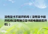没有显卡不能开机吗（没有显卡能开机吗(没有独立显卡的电脑能否开机)）