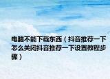 电脑不能下载东西（抖音推荐一下怎么关闭抖音推荐一下设置教程步骤）