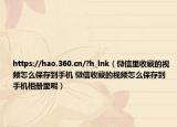 https://hao.360.cn/?h_lnk（微信里收藏的视频怎么保存到手机 微信收藏的视频怎么保存到手机相册里呢）