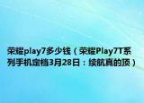 荣耀play7多少钱（荣耀Play7T系列手机定档3月28日：续航真的顶）