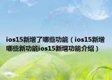 ios15新增了哪些功能（ios15新增哪些新功能ios15新增功能介绍）