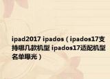 ipad2017 ipados（ipados17支持哪几款机型 ipados17适配机型名单曝光）