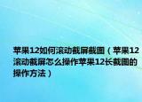 苹果12如何滚动截屏截图（苹果12滚动截屏怎么操作苹果12长截图的操作方法）