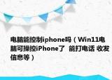 电脑能控制iphone吗（Win11电脑可操控iPhone了  能打电话 收发信息等）