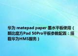 华为 matepad paper 墨水平板使用（酷比魔方Pad 50Pro平板参数配置：搭载华为HMS服务）
