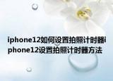 iphone12如何设置拍照计时器iphone12设置拍照计时器方法