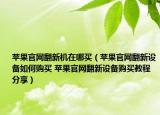 苹果官网翻新机在哪买（苹果官网翻新设备如何购买 苹果官网翻新设备购买教程分享）