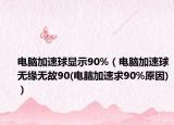 电脑加速球显示90%（电脑加速球无缘无故90(电脑加速求90%原因)）