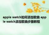 apple watch如何添加歌曲 apple watch添加歌曲步骤教程