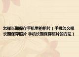 怎样长期保存手机里的相片（手机怎么样长期保存照片 手机长期保存照片的方法）