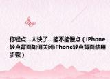 你轻点…太快了…能不能慢点（iPhone轻点背面如何关闭iPhone轻点背面禁用步骤）