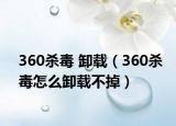 360杀毒 卸载（360杀毒怎么卸载不掉）