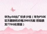 华为p50出厂价多少钱（华为P50E官方翻新机价格2988元起 搭载骁龙778G处理器）