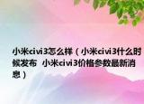 小米civi3怎么样（小米civi3什么时候发布  小米civi3价格参数最新消息）