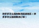 拼多多怎么强制取消配送地区（拼多多怎么强制取消订单）