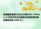 联通最低套餐6元怎么办理2023（iPhone 14 系列手机合约套餐开启首发预约购机最低仅需 2586 元）