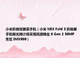 小米折叠双屏幕手机（小米 MIX Fold 3 折叠屏手机曝光预计将采用高通骁龙 8 Gen 2 50MP 索尼 IMX989）