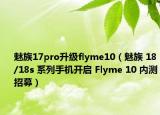 魅族17pro升级flyme10（魅族 18/18s 系列手机开启 Flyme 10 内测招募）