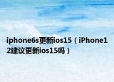 iphone6s更新ios15（iPhone12建议更新ios15吗）