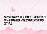 微信视频存放在哪个文件夹（微信的照片怎么保存到相册 如何把微信的图片存放到手机）