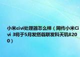 小米civi处理器怎么样（网传小米Civi 3将于5月发搭载联发科天玑8200）
