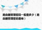 路由器管理密码一般是多少（路由器管理密码是啥）
