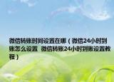 微信转账时间设置在哪（微信24小时到账怎么设置  微信转账24小时到账设置教程）
