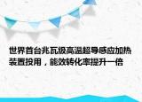 世界首台兆瓦级高温超导感应加热装置投用，能效转化率提升一倍
