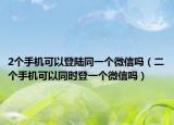 2个手机可以登陆同一个微信吗（二个手机可以同时登一个微信吗）