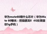 华为mate60用什么芯片（华为Mate 60曝光：搭载骁龙8  4G处理器 非5g手机）