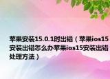 苹果安装15.0.1时出错（苹果ios15安装出错怎么办苹果ios15安装出错处理方法）