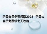 芒果会员免费领取2023   芒果tv会员免费领七天攻略