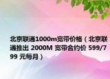 北京联通1000m宽带价格（北京联通推出 2000M 宽带合约价 599/799 元每月）