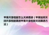 苹果共享相册怎么关掉邀请（苹果如何关闭共享相册邀请苹果共享相册关闭邀请方法）