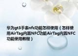 华为gt3手表nfc功能怎样使用（怎样使用AirTag内置NFC功能AirTag内置NFC功能使用教程）